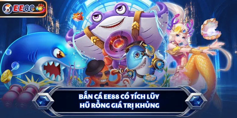 Bắn cá EE88 có tích lũy hũ rồng giá trị khủng