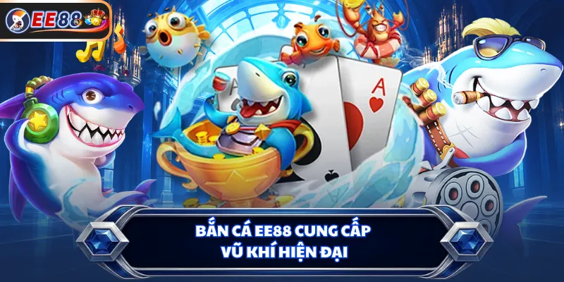 Bắn cá EE88 cung cấp vũ khí hiện đại