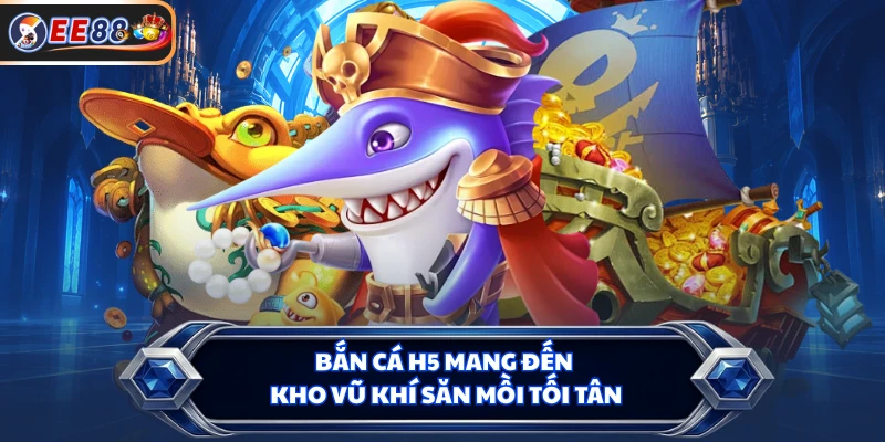 Bắn cá H5 mang đến kho vũ khí săn mồi tối tân