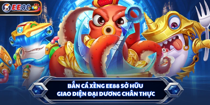Bắn cá xèng EE88 sở hữu giao diện đại dương chân thực