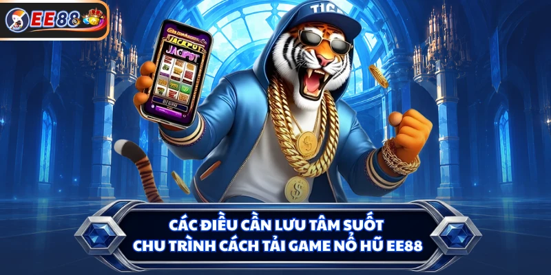 Các điều cần lưu tâm suốt chu trình cách tải game nổ hũ EE88
