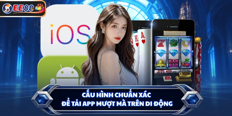 Cấu hình chuẩn xác để tải app mượt mà trên di động