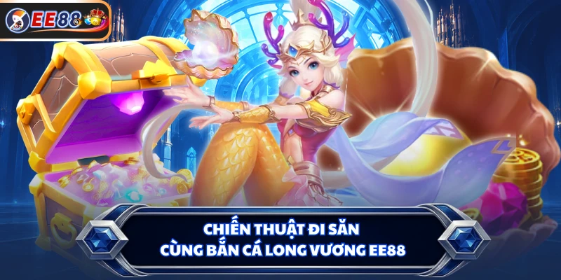 Chiến thuật đi săn cùng Bắn cá Long Vương EE88