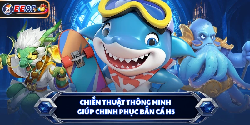 Chiến thuật thông minh giúp chinh phục Bắn cá H5