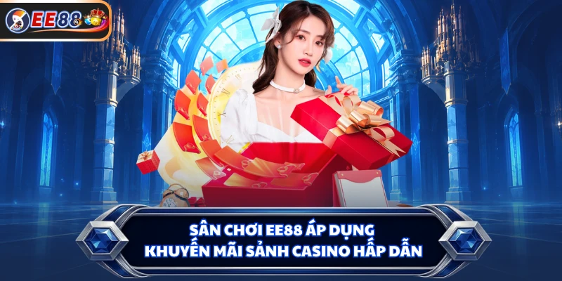 Sân chơi EE88 áp dụng khuyến mãi sảnh Casino hấp dẫn
