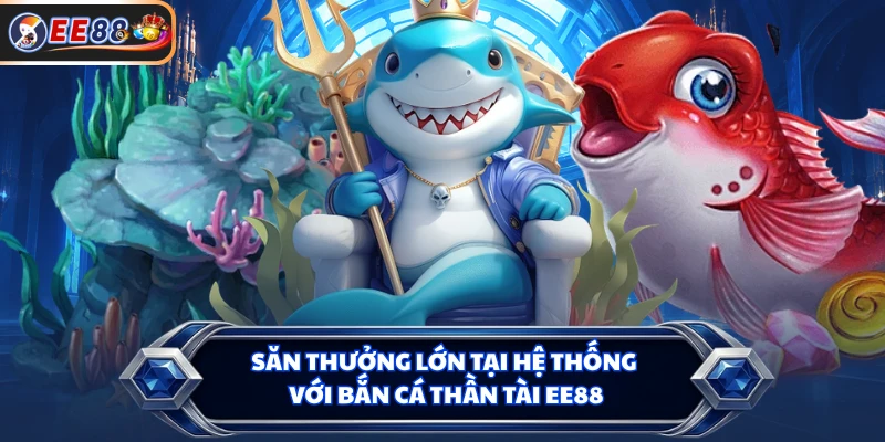 Săn thưởng lớn tại hệ thống với Bắn cá Thần Tài EE88