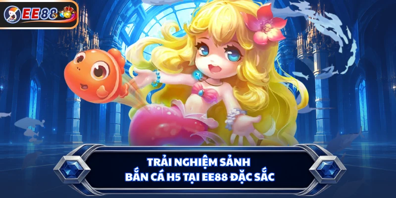 Trải nghiệm sảnh Bắn cá H5 tại EE88 đặc sắc