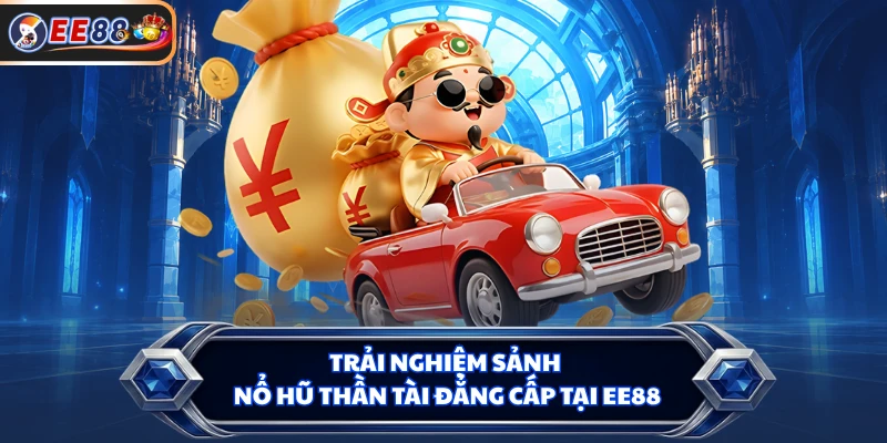 Trải nghiệm sảnh Nổ hũ Thần Tài đẳng cấp tại EE88